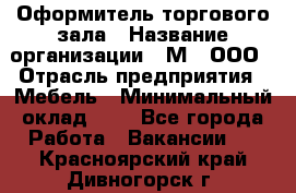 Оформитель торгового зала › Название организации ­ М2, ООО › Отрасль предприятия ­ Мебель › Минимальный оклад ­ 1 - Все города Работа » Вакансии   . Красноярский край,Дивногорск г.